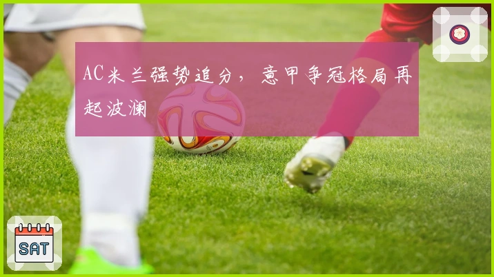 AC米兰强势追分，意甲争冠格局再起波澜