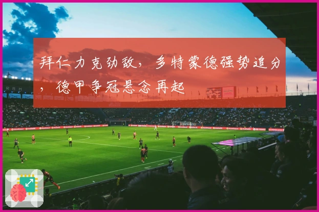 拜仁力克劲敌，多特蒙德强势追分，德甲争冠悬念再起