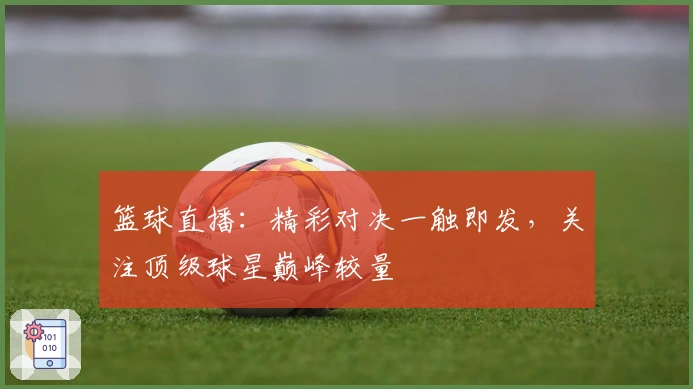 篮球直播：精彩对决一触即发，关注顶级球星巅峰较量