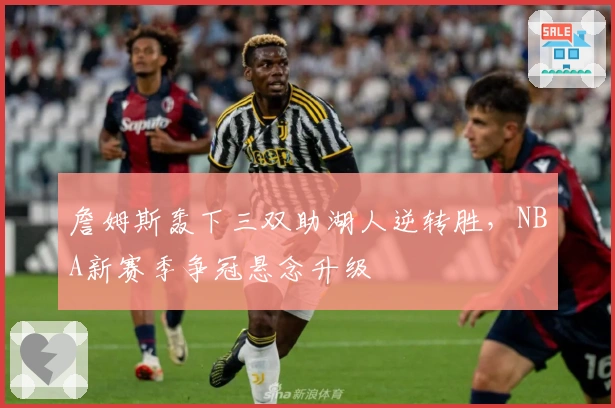 詹姆斯轰下三双助湖人逆转胜，NBA新赛季争冠悬念升级