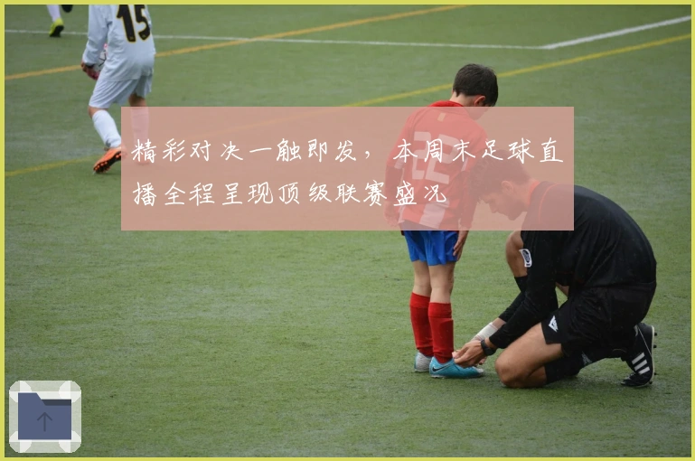 精彩对决一触即发，本周末足球直播全程呈现顶级联赛盛况