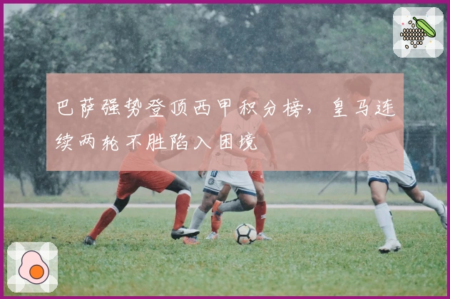 巴萨强势登顶西甲积分榜，皇马连续两轮不胜陷入困境