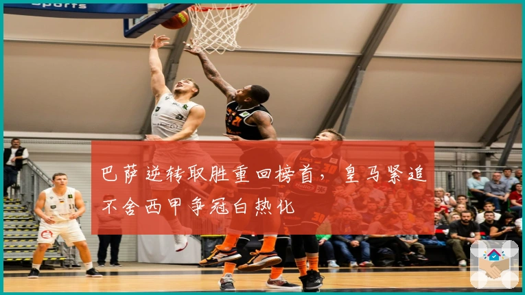 巴萨逆转取胜重回榜首，皇马紧追不舍西甲争冠白热化