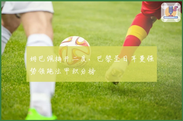 姆巴佩梅开二度，巴黎圣日耳曼强势领跑法甲积分榜