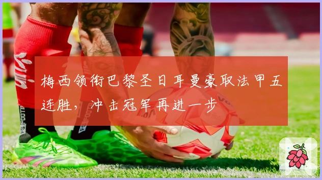 梅西领衔巴黎圣日耳曼豪取法甲五连胜，冲击冠军再进一步