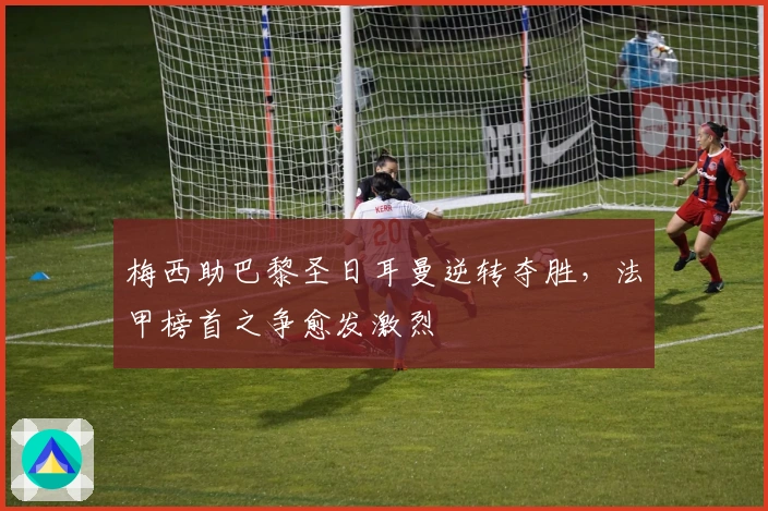 梅西助巴黎圣日耳曼逆转夺胜,法甲榜首之争愈发激烈