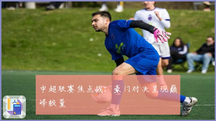 中超联赛焦点战：豪门对决呈现巅峰较量