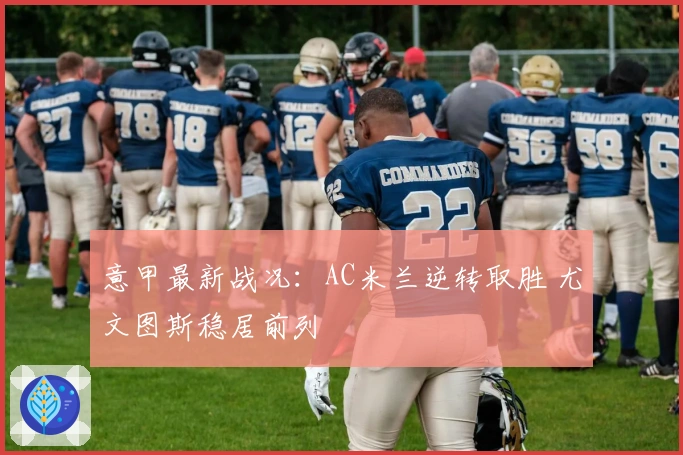 意甲最新战况：AC米兰逆转取胜 尤文图斯稳居前列