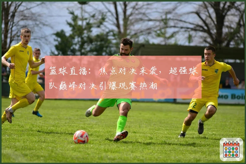 篮球直播：焦点对决来袭，超强球队巅峰对决引爆观赛热潮