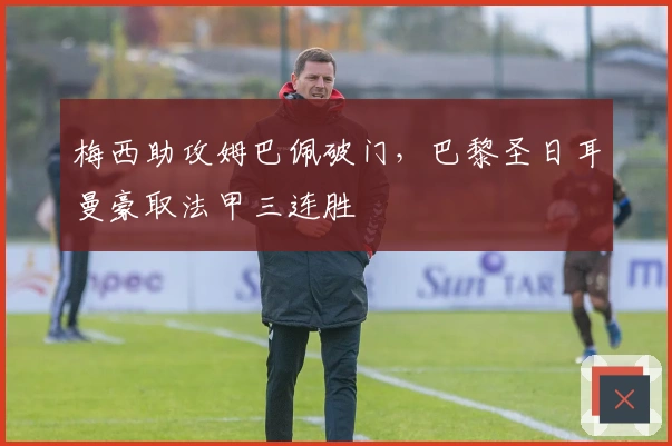 梅西助攻姆巴佩破门，巴黎圣日耳曼豪取法甲三连胜