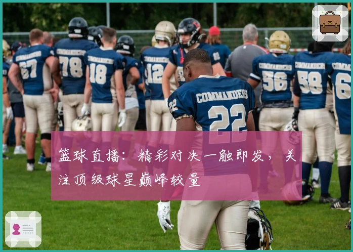 篮球直播：精彩对决一触即发，关注顶级球星巅峰较量