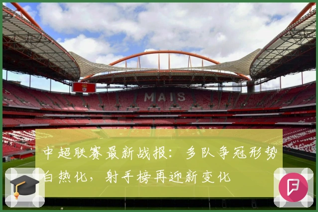 中超联赛最新战报：多队争冠形势白热化，射手榜再迎新变化