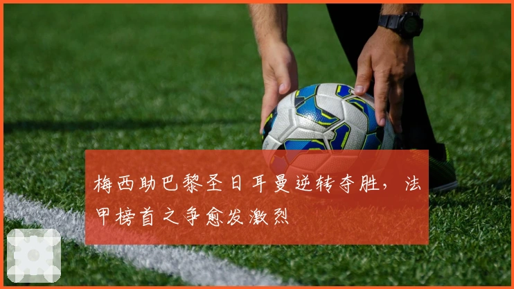梅西助巴黎圣日耳曼逆转夺胜，法甲榜首之争愈发激烈